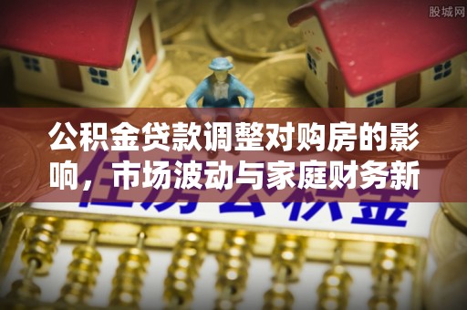 赤坎公积金贷款调整对购房的影响，市场波动与家庭财务新趋势