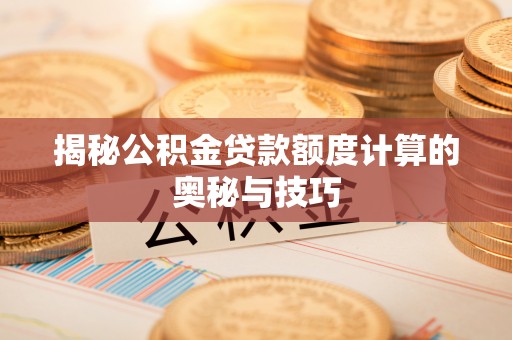 赤坎揭秘公积金贷款额度计算的奥秘与技巧