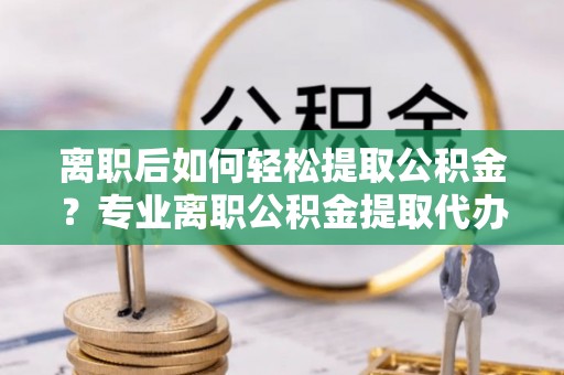 赤坎离职后如何轻松提取公积金？专业离职公积金提取代办服务指南