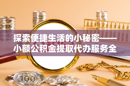 赤坎探索便捷生活的小秘密——小额公积金提取代办服务全解析