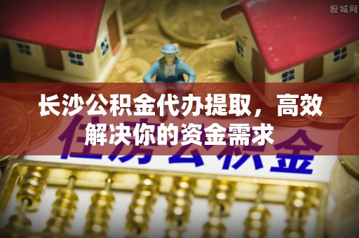 赤坎长沙公积金代办提取，高效解决你的资金需求