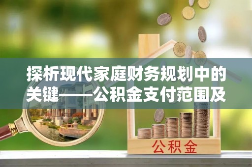 赤坎探析现代家庭财务规划中的关键——公积金支付范围及其影响