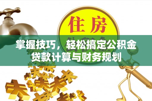 赤坎掌握技巧，轻松搞定公积金贷款计算与财务规划