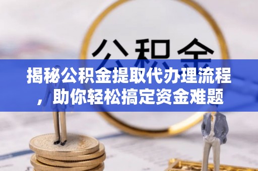 赤坎揭秘公积金提取代办理流程，助你轻松搞定资金难题