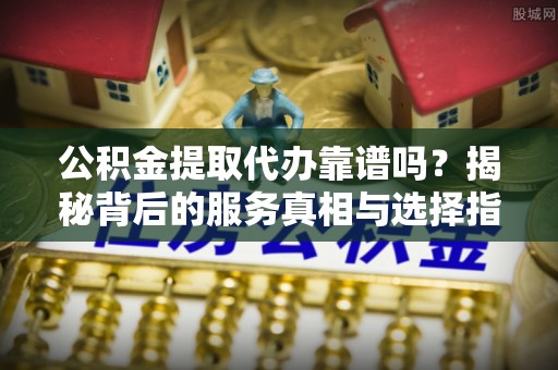 赤坎公积金提取代办靠谱吗？揭秘背后的服务真相与选择指南