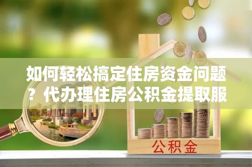 赤坎如何轻松搞定住房资金问题？代办理住房公积金提取服务全解析