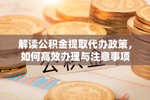 赤坎解读公积金提取代办政策，如何高效办理与注意事项
