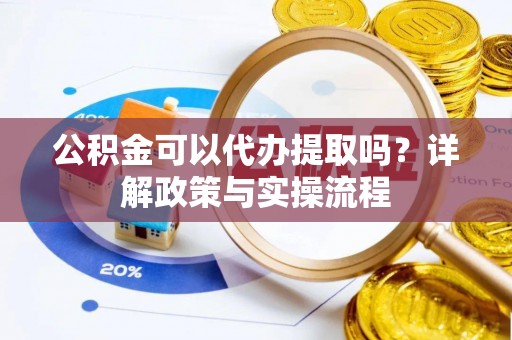 赤坎公积金可以代办提取吗？详解政策与实操流程