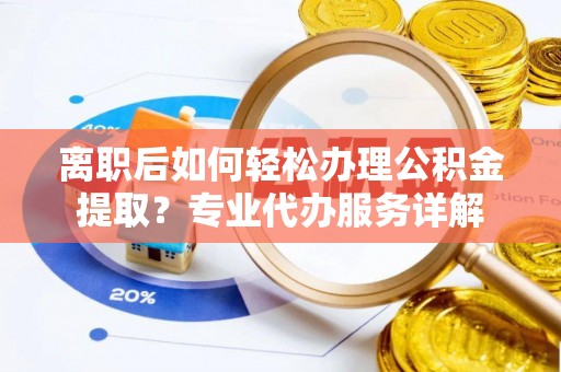 赤坎离职后如何轻松办理公积金提取？专业代办服务详解