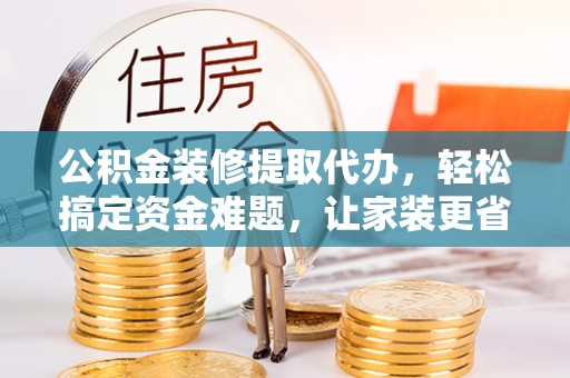 赤坎公积金装修提取代办，轻松搞定资金难题，让家装更省心