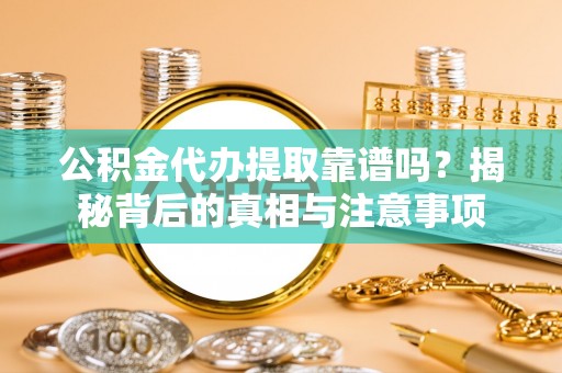 赤坎公积金代办提取靠谱吗？揭秘背后的真相与注意事项