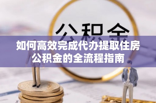 赤坎如何高效完成代办提取住房公积金的全流程指南
