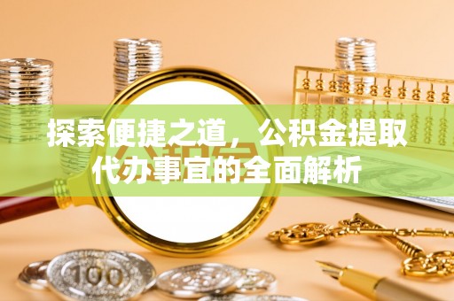 赤坎探索便捷之道，公积金提取代办事宜的全面解析