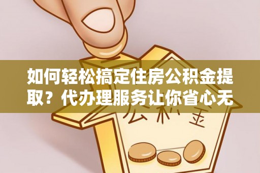 赤坎如何轻松搞定住房公积金提取？代办理服务让你省心无忧
