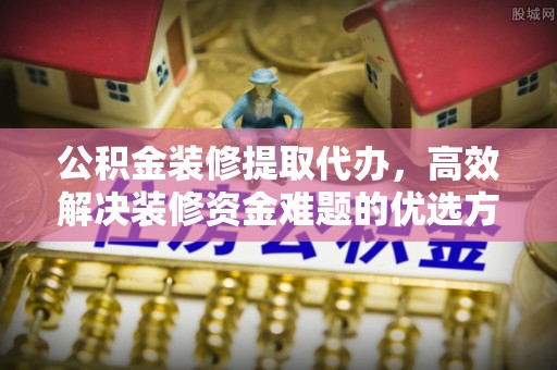 赤坎公积金装修提取代办，高效解决装修资金难题的优选方案