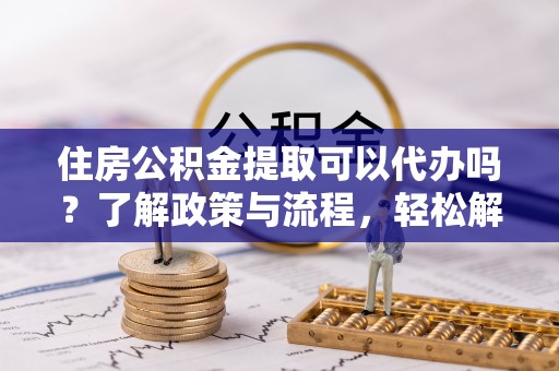 赤坎住房公积金提取可以代办吗？了解政策与流程，轻松解决疑惑