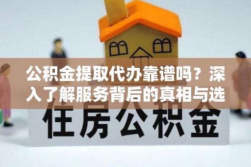 赤坎公积金提取代办靠谱吗？深入了解服务背后的真相与选择指南