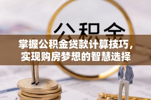 赤坎掌握公积金贷款计算技巧，实现购房梦想的智慧选择