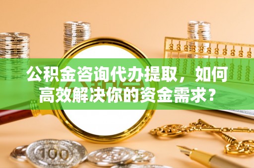 赤坎公积金咨询代办提取，如何高效解决你的资金需求？