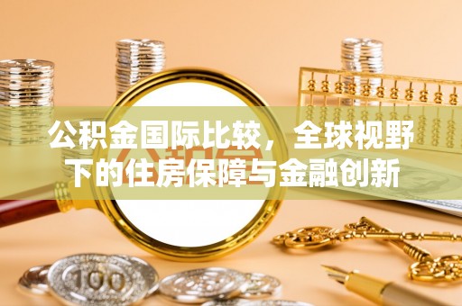 赤坎公积金国际比较，全球视野下的住房保障与金融创新