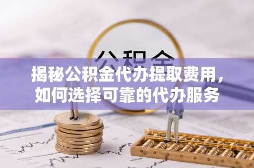赤坎揭秘公积金代办提取费用，如何选择可靠的代办服务