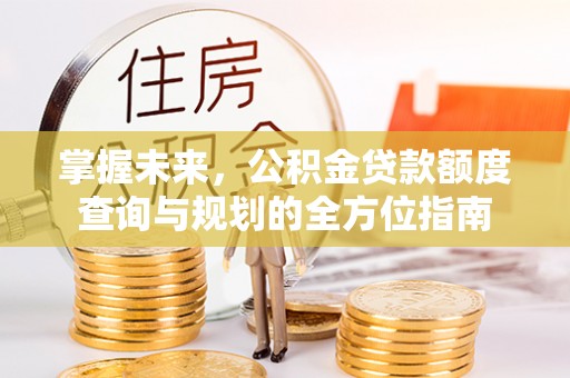 赤坎掌握未来，公积金贷款额度查询与规划的全方位指南
