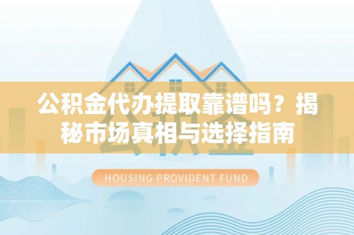赤坎公积金代办提取靠谱吗？揭秘市场真相与选择指南
