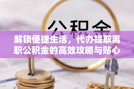 赤坎解锁便捷生活，代办提取离职公积金的高效攻略与贴心建议