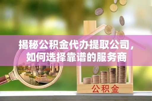 赤坎揭秘公积金代办提取公司，如何选择靠谱的服务商