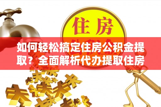 赤坎如何轻松搞定住房公积金提取？全面解析代办提取住房公积金流程