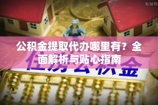 赤坎公积金提取代办哪里有？全面解析与贴心指南