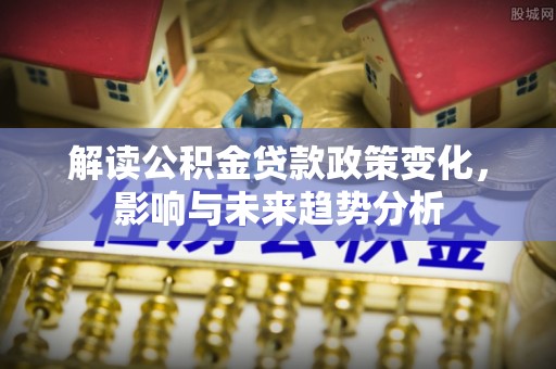 赤坎解读公积金贷款政策变化，影响与未来趋势分析