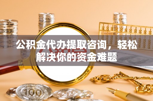 赤坎公积金代办提取咨询，轻松解决你的资金难题