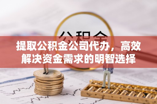 赤坎提取公积金公司代办，高效解决资金需求的明智选择