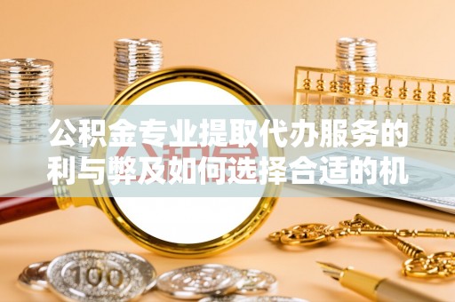 赤坎公积金专业提取代办服务的利与弊及如何选择合适的机构