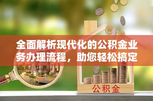 赤坎全面解析现代化的公积金业务办理流程，助您轻松搞定每一笔交易