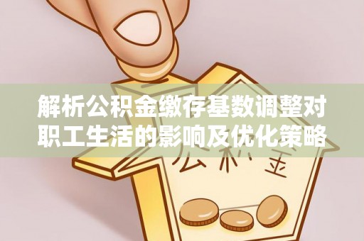 赤坎解析公积金缴存基数调整对职工生活的影响及优化策略