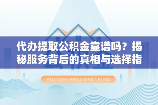 赤坎代办提取公积金靠谱吗？揭秘服务背后的真相与选择指南