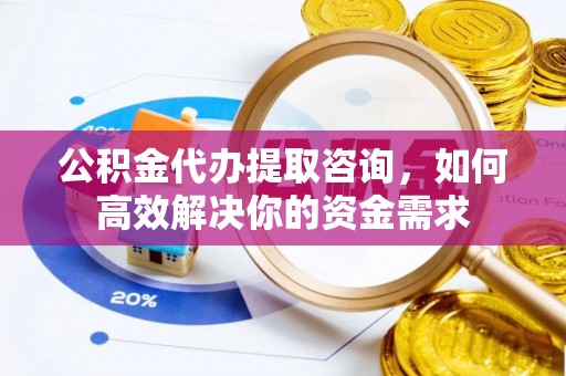 赤坎公积金代办提取咨询，如何高效解决你的资金需求