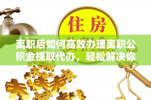 赤坎离职后如何高效办理离职公积金提取代办，轻松解决你的后顾之忧