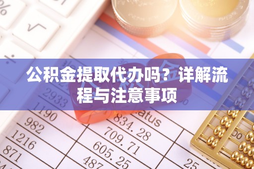 赤坎公积金提取代办吗？详解流程与注意事项