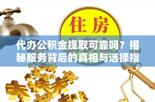 赤坎代办公积金提取可靠吗？揭秘服务背后的真相与选择指南