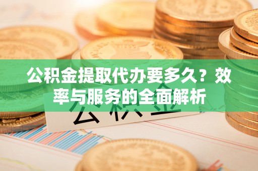 赤坎公积金提取代办要多久？效率与服务的全面解析
