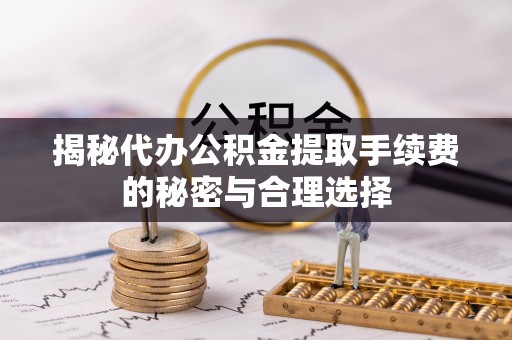 赤坎揭秘代办公积金提取手续费的秘密与合理选择