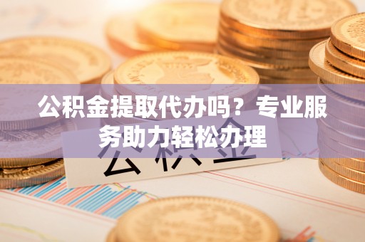 赤坎公积金提取代办吗？专业服务助力轻松办理