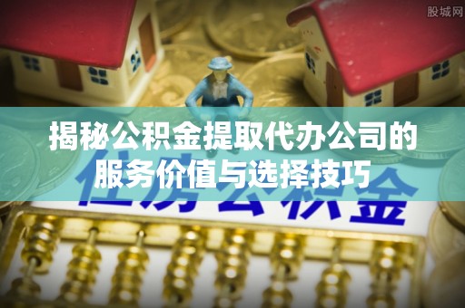 赤坎揭秘公积金提取代办公司的服务价值与选择技巧