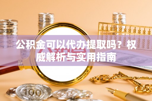 赤坎公积金可以代办提取吗？权威解析与实用指南