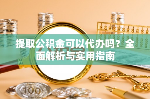 赤坎提取公积金可以代办吗？全面解析与实用指南