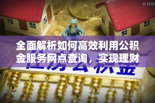 赤坎全面解析如何高效利用公积金服务网点查询，实现理财与生活优化