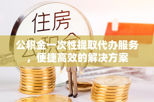 赤坎公积金一次性提取代办服务，便捷高效的解决方案